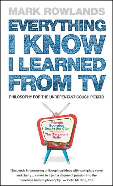 Everything I Know I Learned From TV: Philosophy for the Unrepentant Couch Potato