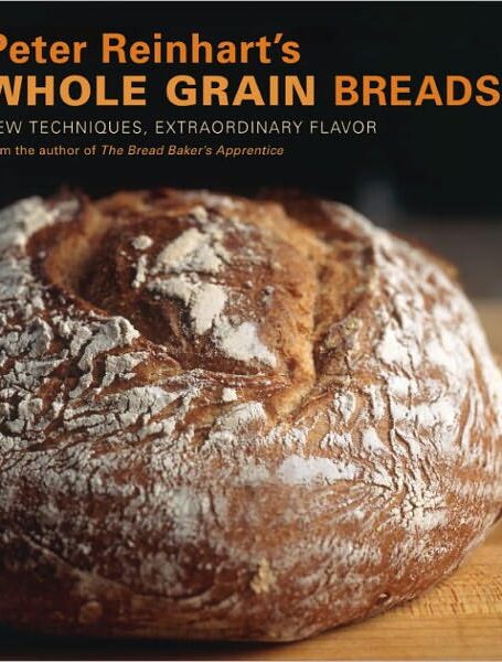 Peter Reinhart’s Whole Grain Breads: New Techniques, Extraordinary Flavor