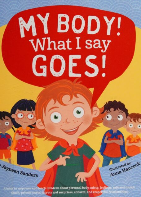 My Body What I Say Goes A book to empower and teach children about personal body safety, feelings, safe and unsafe touch,… (Jayneen Sanders, Anna Hancock)